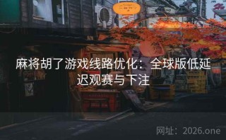 麻将胡了游戏线路优化：全球版低延迟观赛与下注