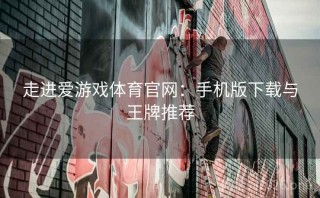 走进爱游戏体育官网：手机版下载与王牌推荐