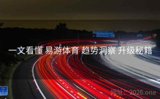 一文看懂 易游体育 趋势洞察 升级秘籍