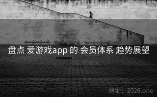 盘点 爱游戏app 的 会员体系 趋势展望