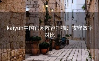 kaiyun中国官网阵容扫描：攻守效率对比
