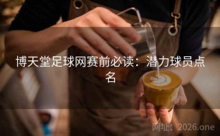 博天堂足球网赛前必读：潜力球员点名