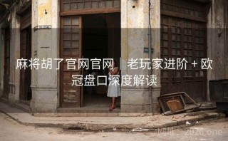 麻将胡了官网官网｜老玩家进阶 + 欧冠盘口深度解读