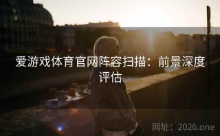 爱游戏体育官网阵容扫描：前景深度评估