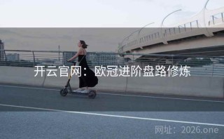 开云官网：欧冠进阶盘路修炼