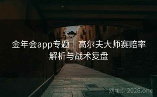 金年会app专题｜高尔夫大师赛赔率解析与战术复盘