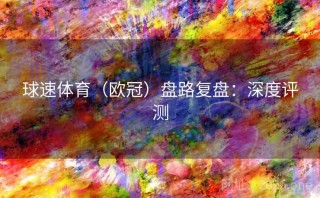 球速体育（欧冠）盘路复盘：深度评测