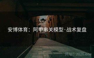 安博体育：阿甲串关模型·战术复盘