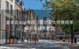 金年会app专题｜高尔夫大师赛赔率解析与战术复盘