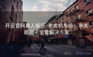 开云官网真人娱乐·老虎机专场：串关稳胆 + 全套解决方案
