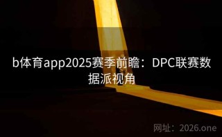b体育app2025赛季前瞻：DPC联赛数据派视角