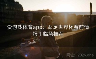 爱游戏体育app：女足世界杯赛前情报＋临场推荐