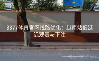 3377体育官网线路优化：越南站低延迟观赛与下注