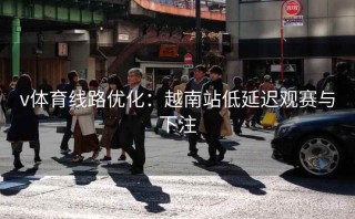 v体育线路优化：越南站低延迟观赛与下注