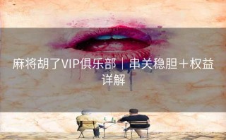 麻将胡了VIP俱乐部｜串关稳胆＋权益详解