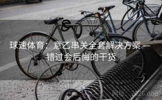 球速体育:意乙串关全套解决方案 — 错过会后悔的干货