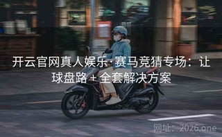 开云官网真人娱乐·赛马竞猜专场：让球盘路 + 全套解决方案