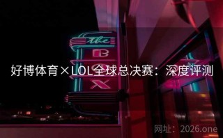 好博体育×LOL全球总决赛：深度评测