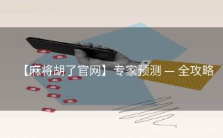 【麻将胡了官网】专家预测 — 全攻略
