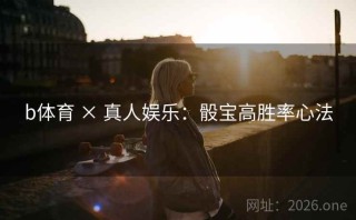 b体育 × 真人娱乐：骰宝高胜率心法