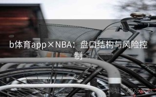 b体育app×NBA：盘口结构与风险控制