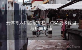 云体育入口独家专栏：CBA战术复盘与赔率矩阵