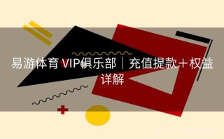 易游体育 VIP俱乐部｜充值提款＋权益详解