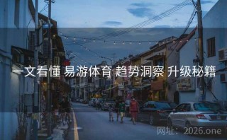 一文看懂 易游体育 趋势洞察 升级秘籍