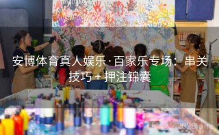 安博体育真人娱乐·百家乐专场：串关技巧 + 押注锦囊
