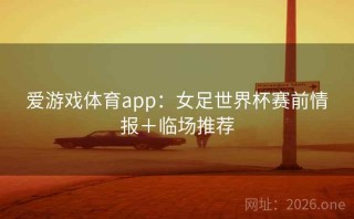 爱游戏体育app：女足世界杯赛前情报＋临场推荐