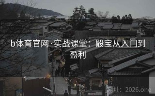 b体育官网·实战课堂：骰宝从入门到盈利