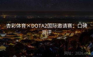 杏彩体育×DOTA2国际邀请赛：口碑测评