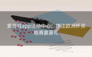 爱游戏app活动中心：押注欧洲杯资格赛赢豪礼