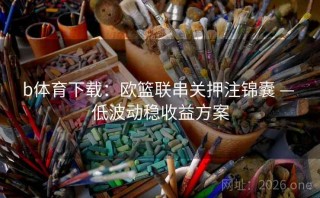 b体育下载：欧篮联串关押注锦囊 — 低波动稳收益方案
