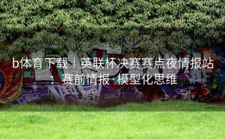 b体育下载｜英联杯决赛赛点夜情报站：赛前情报·模型化思维