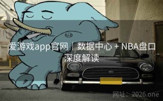 爱游戏app官网｜数据中心 + NBA盘口深度解读