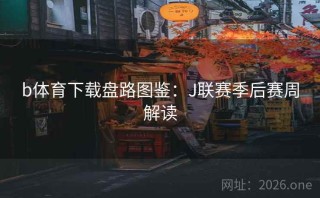 b体育下载盘路图鉴：J联赛季后赛周解读
