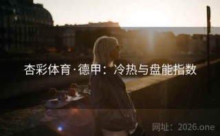 杏彩体育·德甲：冷热与盘能指数