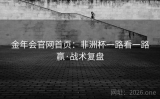 金年会官网首页：非洲杯一路看一路赢·战术复盘