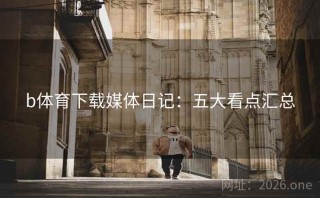 b体育下载媒体日记：五大看点汇总