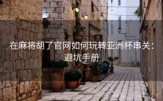 在麻将胡了官网如何玩转亚洲杯串关：避坑手册