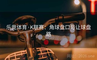 乐竞体育·K联赛：角球盘口与让球盘路