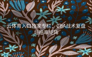 云体育入口独家专栏：CBA战术复盘与赔率矩阵