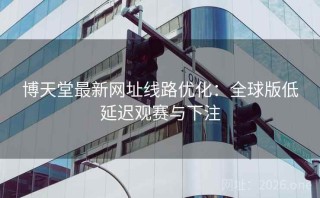 博天堂最新网址线路优化：全球版低延迟观赛与下注