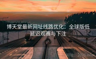 博天堂最新网址线路优化：全球版低延迟观赛与下注