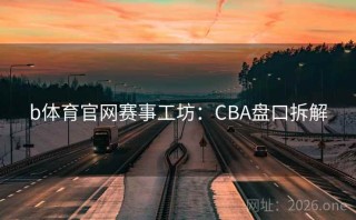 b体育官网赛事工坊：CBA盘口拆解