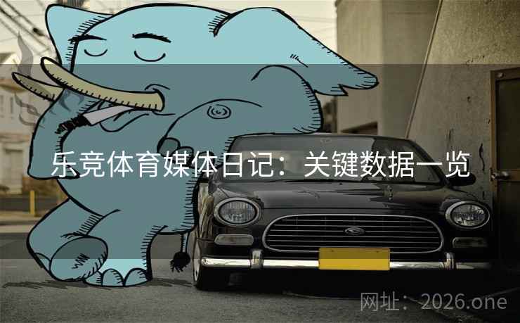 乐竞体育媒体日记：关键数据一览  第1张