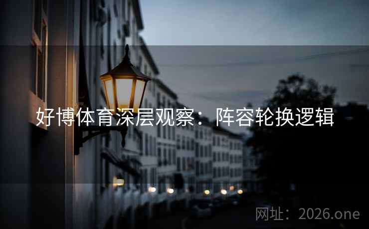好博体育深层观察：阵容轮换逻辑  第1张