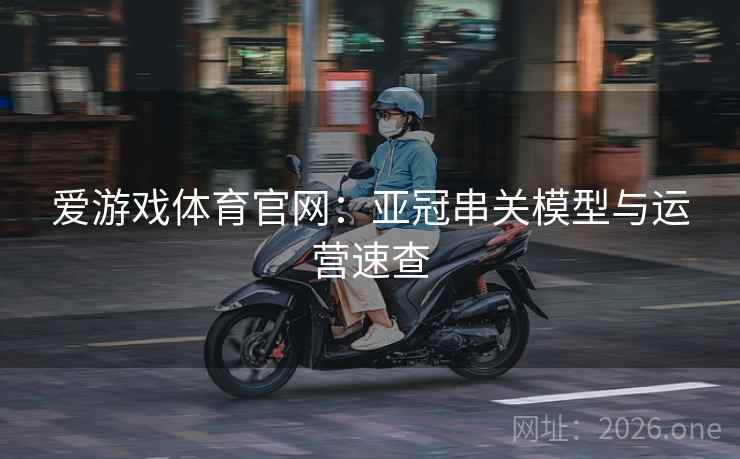 爱游戏体育官网：亚冠串关模型与运营速查  第2张