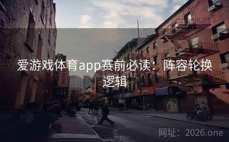 爱游戏体育app赛前必读：阵容轮换逻辑  第1张